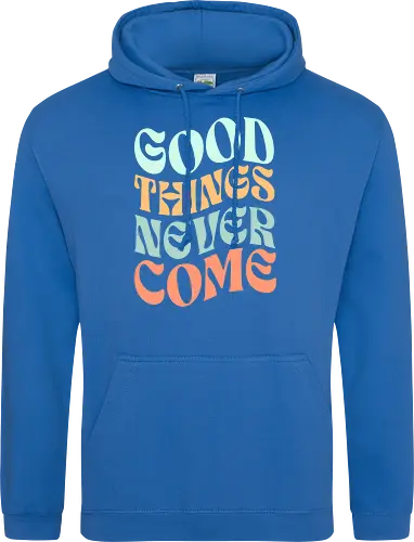 Good things never come