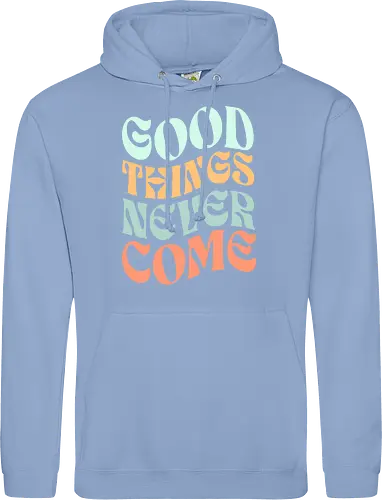 Good things never come
