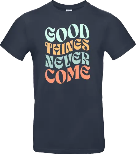Good things never come