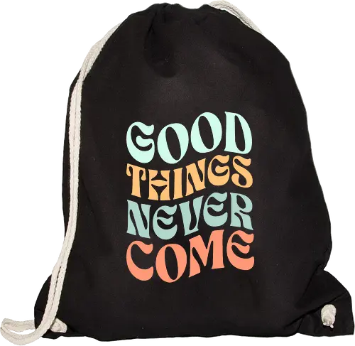 Good things never come