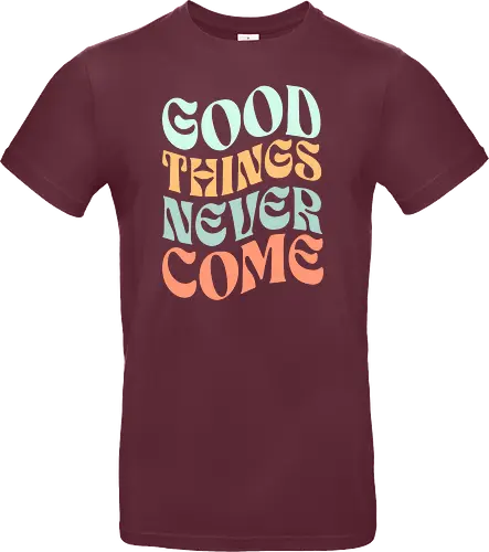 Good things never come