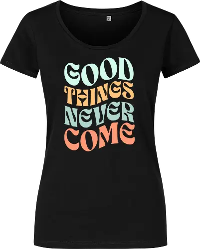 Good things never come