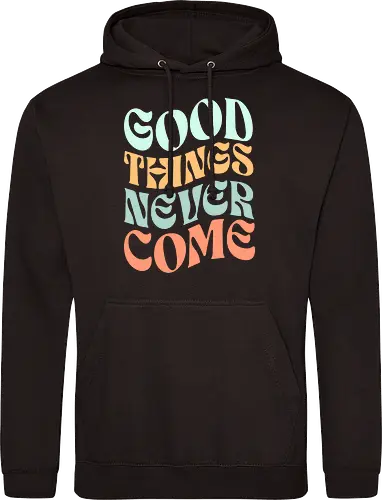 Good things never come
