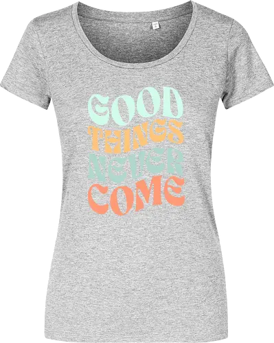 Good things never come