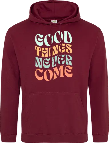 Good things never come