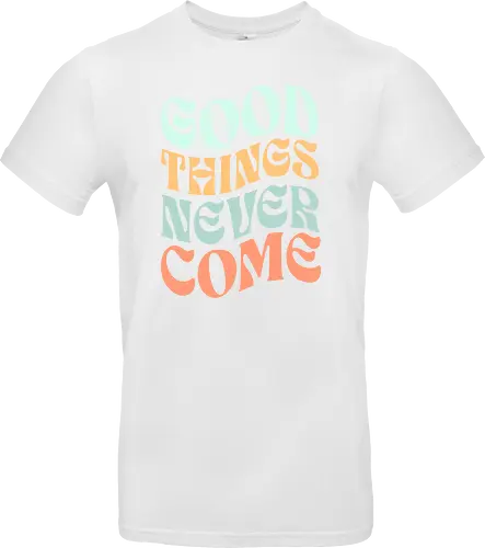 Good things never come