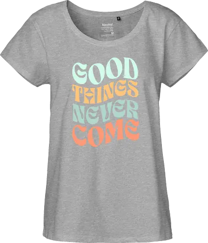 Good things never come