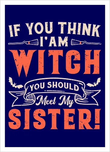 If you think i'am witch you should meet my sister!