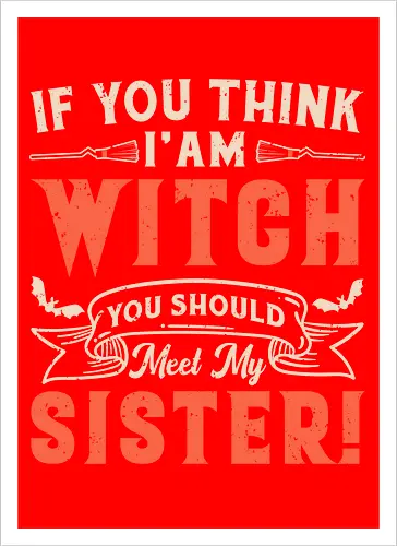 If you think i'am witch you should meet my sister!