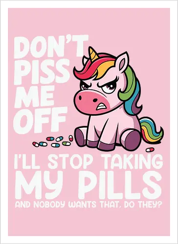 Don't piss me off, I'll stop taking my pills, and nobody wants that, do they?