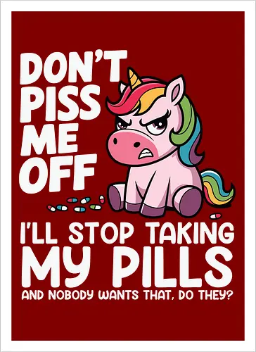 Don't piss me off, I'll stop taking my pills, and nobody wants that, do they?