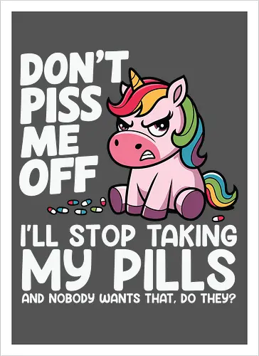 Don't piss me off, I'll stop taking my pills, and nobody wants that, do they?