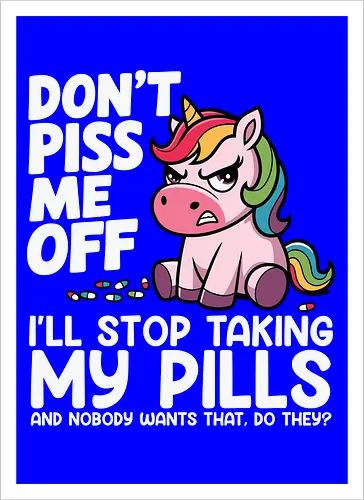 Don't piss me off, I'll stop taking my pills, and nobody wants that, do they?