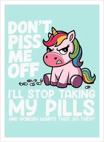 Don't piss me off, I'll stop taking my pills, and nobody wants that, do they?