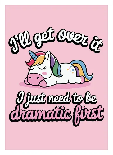 I'll get over it, I just need to be dramatic first