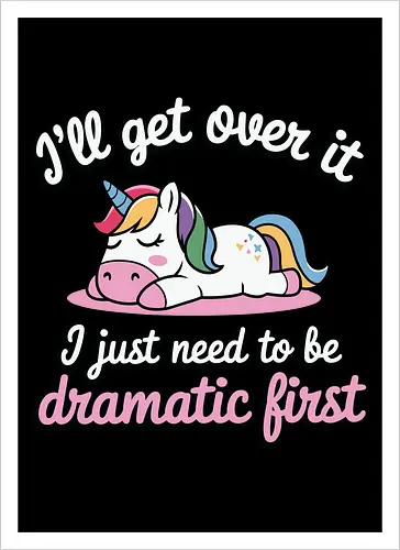 I'll get over it, I just need to be dramatic first