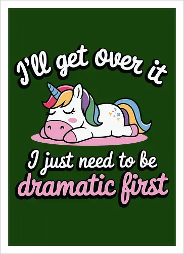 I'll get over it, I just need to be dramatic first