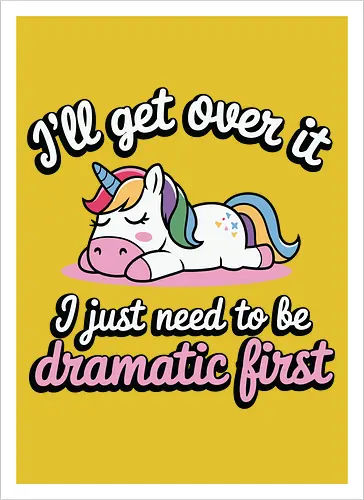 I'll get over it, I just need to be dramatic first