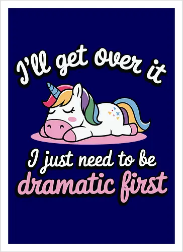 I'll get over it, I just need to be dramatic first