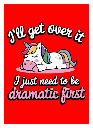I'll get over it, I just need to be dramatic first
