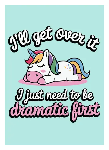 I'll get over it, I just need to be dramatic first