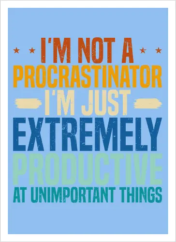 I'M NOT A PROCRASTINATOR, I'M EXTREMELY PRODUCTIVE AT UNIMPORTANT THINGS