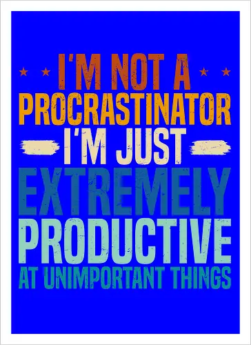 I'M NOT A PROCRASTINATOR, I'M EXTREMELY PRODUCTIVE AT UNIMPORTANT THINGS