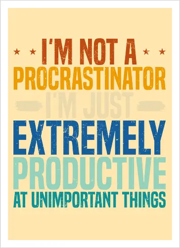 I'M NOT A PROCRASTINATOR, I'M EXTREMELY PRODUCTIVE AT UNIMPORTANT THINGS