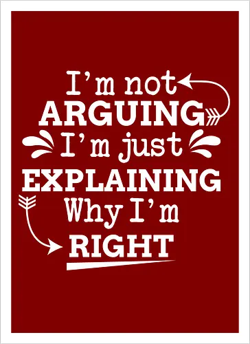 I'm not ARGUING. I'm just EXPLAINING. Why I'm RIGHT