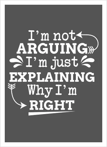 I'm not ARGUING. I'm just EXPLAINING. Why I'm RIGHT