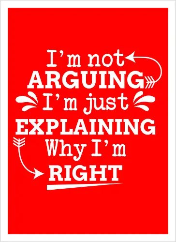 I'm not ARGUING. I'm just EXPLAINING. Why I'm RIGHT