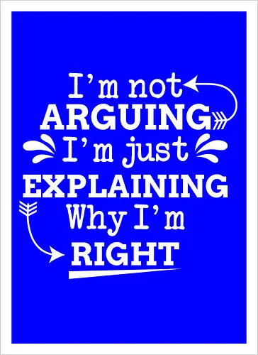 I'm not ARGUING. I'm just EXPLAINING. Why I'm RIGHT