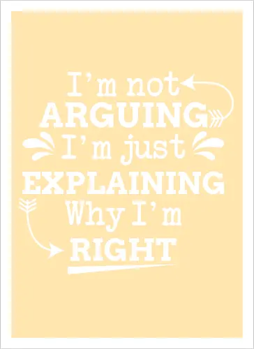 I'm not ARGUING. I'm just EXPLAINING. Why I'm RIGHT
