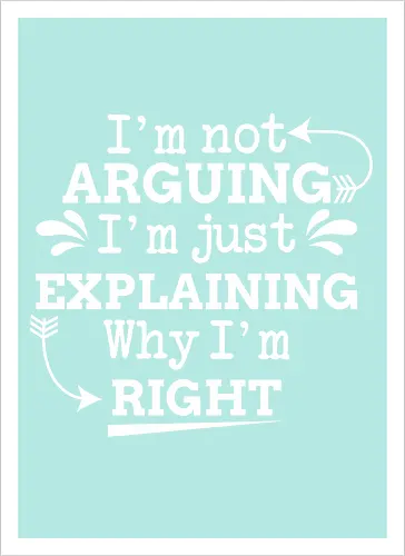 I'm not ARGUING. I'm just EXPLAINING. Why I'm RIGHT