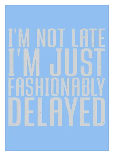 I'm not late, I'm just fashionably delayed