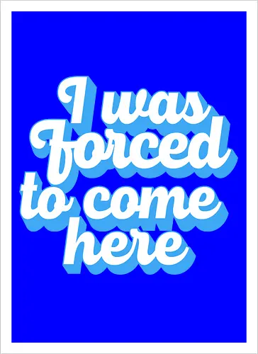 I was forced to come here