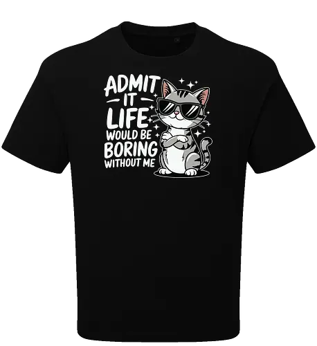 Admit it, life would be boring without me