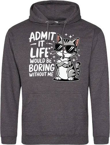 Admit it, life would be boring without me