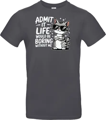Admit it, life would be boring without me