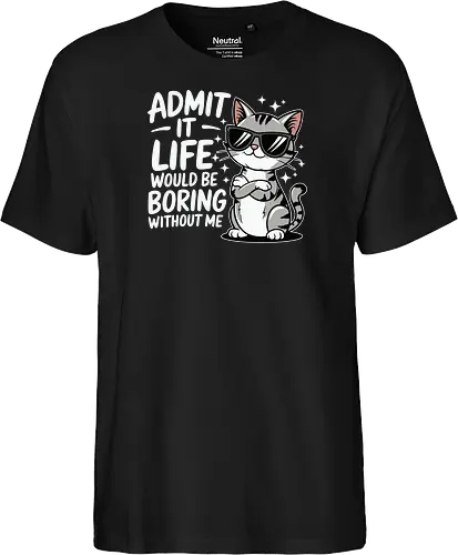 Admit it, life would be boring without me