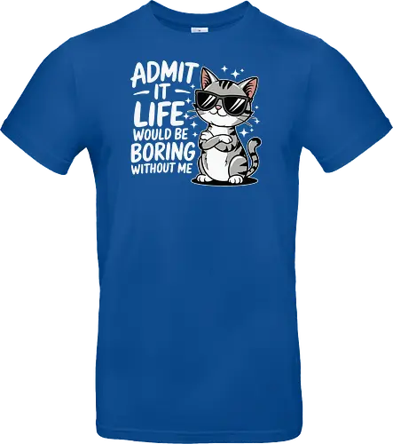 Admit it, life would be boring without me