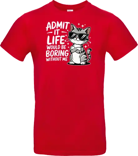 Admit it, life would be boring without me