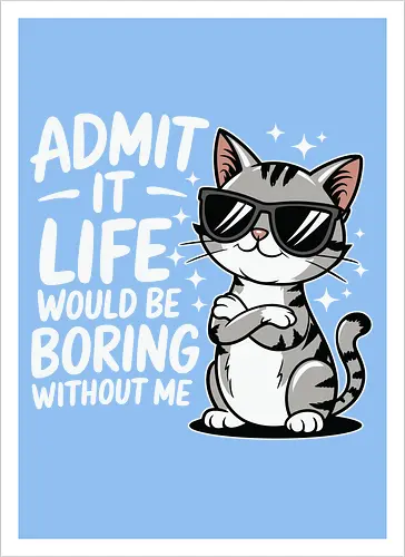 Admit it, life would be boring without me