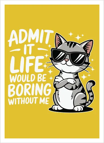 Admit it, life would be boring without me