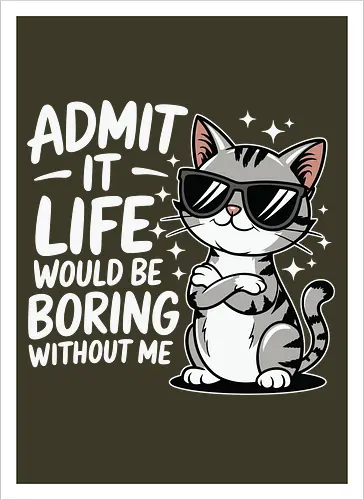 Admit it, life would be boring without me