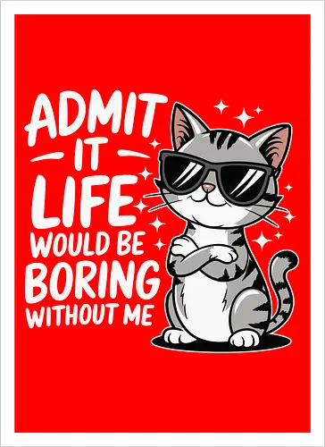 Admit it, life would be boring without me