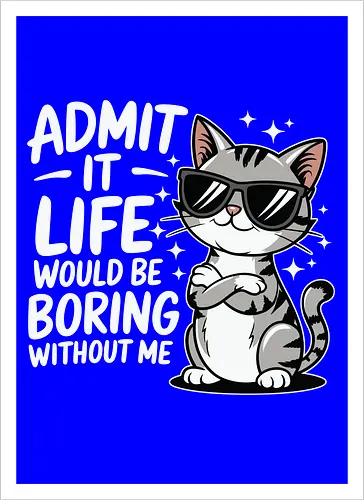 Admit it, life would be boring without me