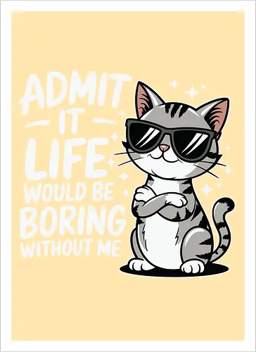 Admit it, life would be boring without me