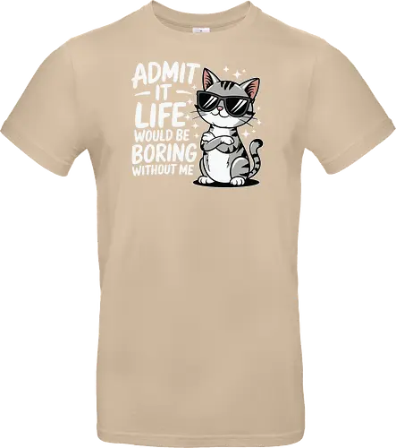 Admit it, life would be boring without me