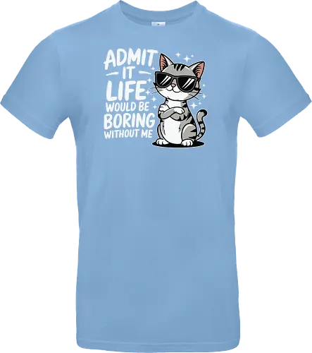 Admit it, life would be boring without me